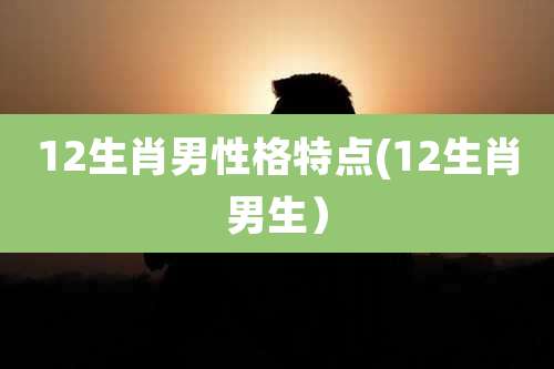 12生肖男性格特点(12生肖男生)