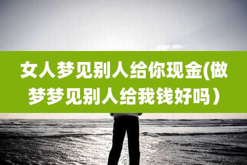 女人梦见别人给你现金(做梦梦见别人给我钱好吗）
