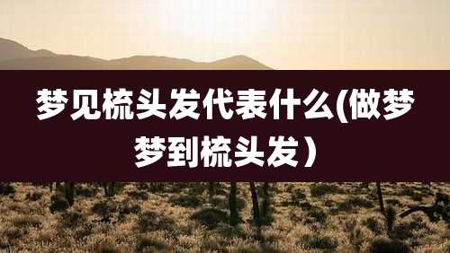 梦见梳头发代表什么(做梦梦到梳头发)