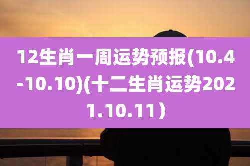 12生肖一周运势预报(10.4-10.10)(十二生肖运势2021.10.11)