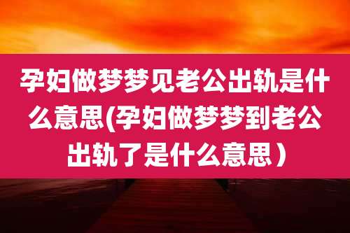 孕妇做梦梦见老公出轨是什么意思(孕妇做梦梦到老公出轨了是什么意思)