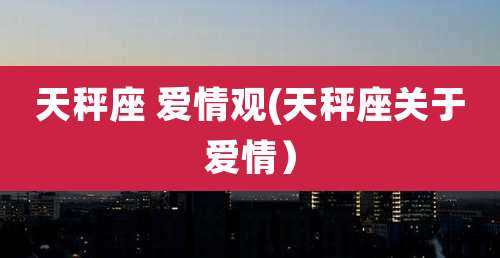 天秤座 爱情观(天秤座关于爱情)