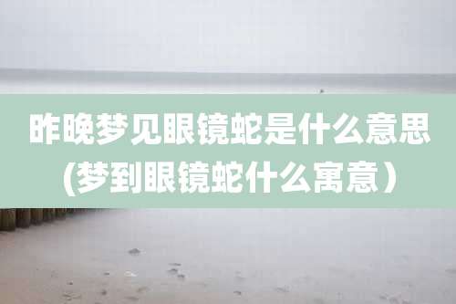 昨晚梦见眼镜蛇是什么意思(梦到眼镜蛇什么寓意）