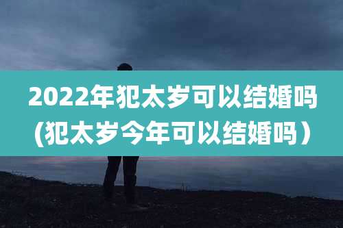 2022年犯太岁可以结婚吗(犯太岁今年可以结婚吗)