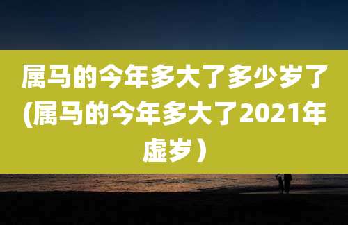 属马的今年多大了多少岁了(属马的今年多大了2021年虚岁）