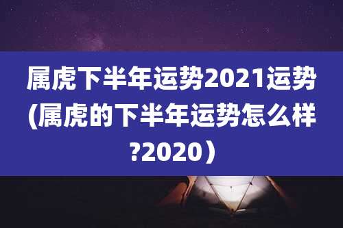 属虎下半年运势2021运势(属虎的下半年运势怎么样?2020)