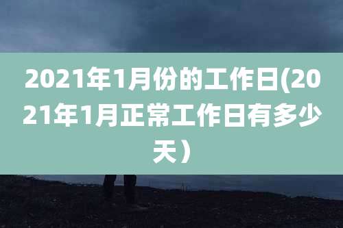 2021年1月份的工作日(2021年1月正常工作日有多少天)