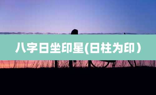 八字日坐印星(日柱为印）