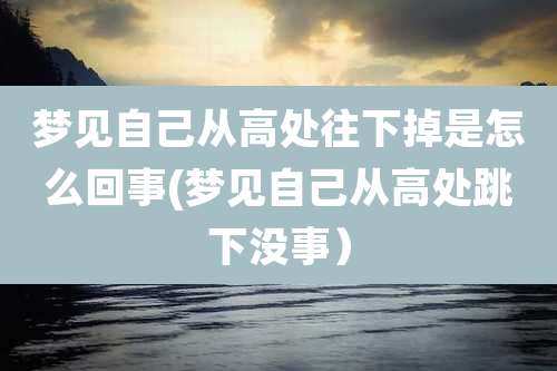 梦见自己从高处往下掉是怎么回事(梦见自己从高处跳下没事）