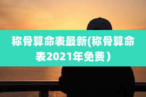 称骨算命表最新(称骨算命表2021年免费)