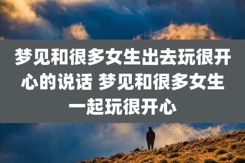 梦见和很多女生出去玩很开心的说话 梦见和很多女生一起玩很开心