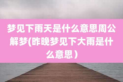 梦见下雨天是什么意思周公解梦(昨晚梦见下大雨是什么意思）