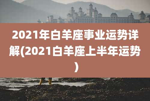 2021年白羊座事业运势详解(2021白羊座上半年运势)