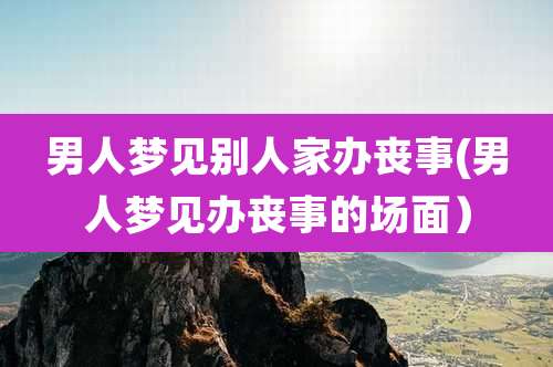 男人梦见别人家办丧事(男人梦见办丧事的场面）