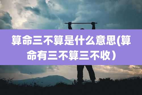 算命三不算是什么意思(算命有三不算三不收)