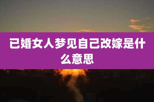 已婚女人梦见自己改嫁是什么意思
