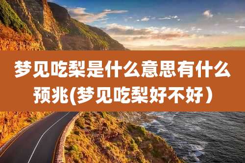 梦见吃梨是什么意思有什么预兆(梦见吃梨好不好）