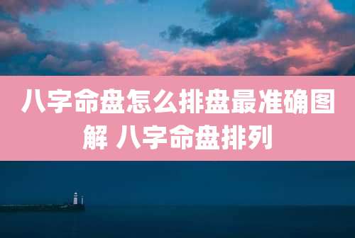 八字命盘怎么排盘最准确图解 八字命盘排列