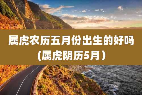 属虎农历五月份出生的好吗(属虎阴历5月)