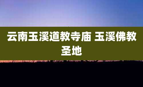 云南玉溪道教寺庙 玉溪佛教圣地