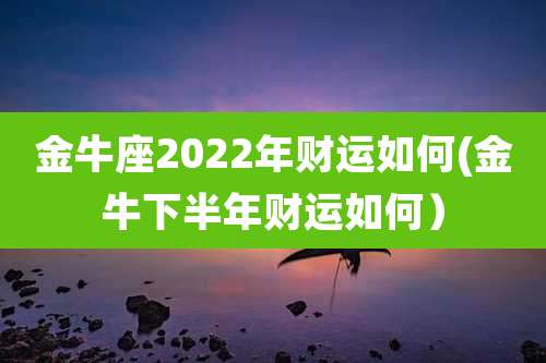 金牛座2022年财运如何(金牛下半年财运如何)
