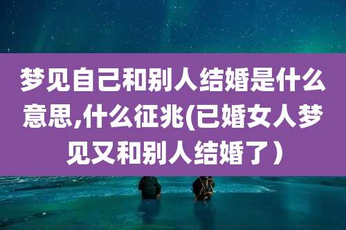 梦见自己和别人结婚是什么意思,什么征兆(已婚女人梦见又和别人结婚了）