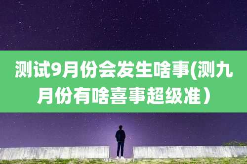 测试9月份会发生啥事(测九月份有啥喜事超级准）