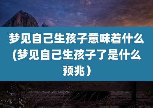 梦见自己生孩子意味着什么(梦见自己生孩子了是什么预兆)
