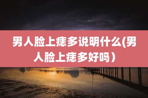 男人脸上痣多说明什么(男人脸上痣多好吗)