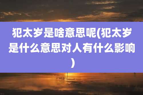 犯太岁是啥意思呢(犯太岁是什么意思对人有什么影响）