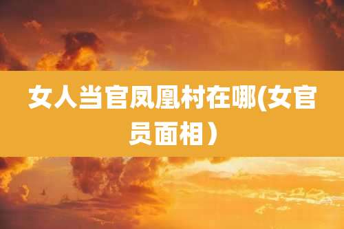 女人当官凤凰村在哪(女官员面相）