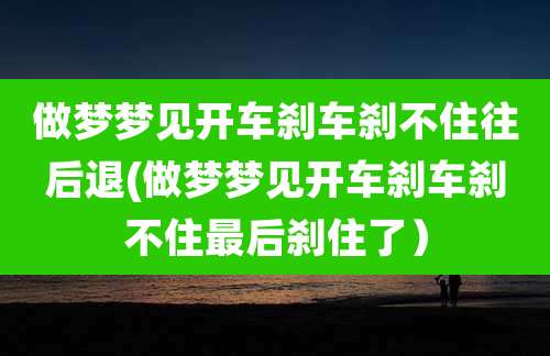 做梦梦见开车刹车刹不住往后退(做梦梦见开车刹车刹不住最后刹住了）