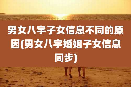 男女八字子女信息不同的原因(男女八字婚姻子女信息同步)