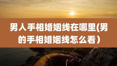 男人手相婚姻线在哪里(男的手相婚姻线怎么看)