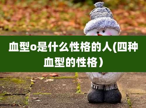 血型o是什么性格的人(四种血型的性格)