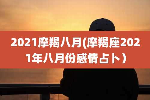 2021摩羯八月(摩羯座2021年八月份感情占卜)