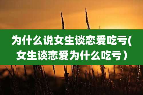 为什么说女生谈恋爱吃亏(女生谈恋爱为什么吃亏）