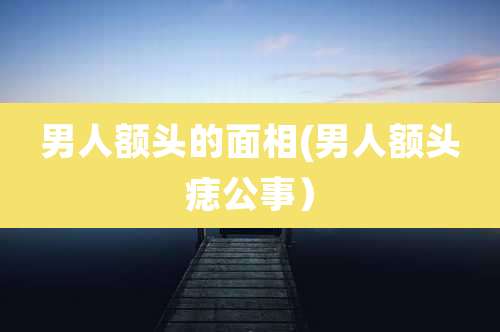 男人额头的面相(男人额头痣公事)