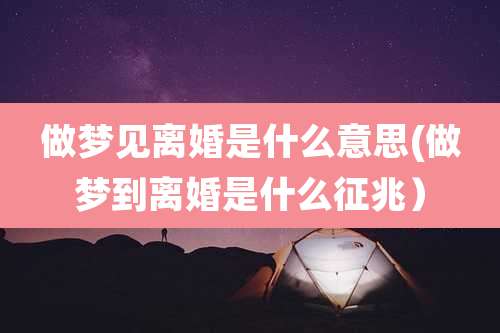 做梦见离婚是什么意思(做梦到离婚是什么征兆)
