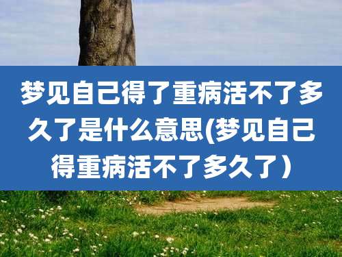 梦见自己得了重病活不了多久了是什么意思(梦见自己得重病活不了多久了）