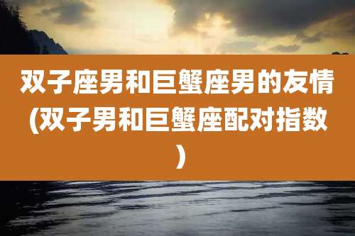 双子座男和巨蟹座男的友情(双子男和巨蟹座配对指数）