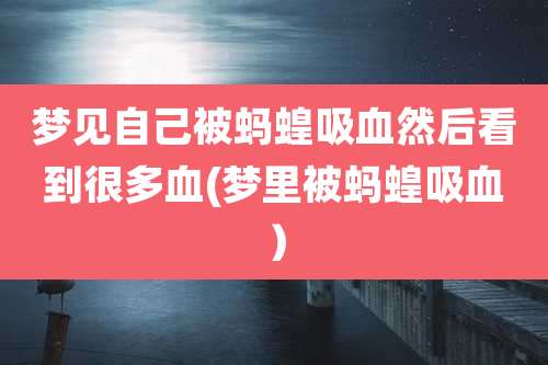 梦见自己被蚂蝗吸血然后看到很多血(梦里被蚂蝗吸血)