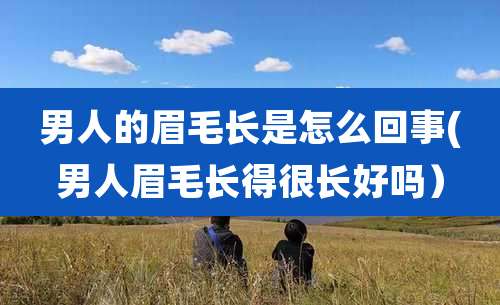 男人的眉毛长是怎么回事(男人眉毛长得很长好吗）