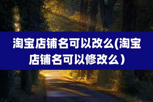 淘宝店铺名可以改么(淘宝店铺名可以修改么）