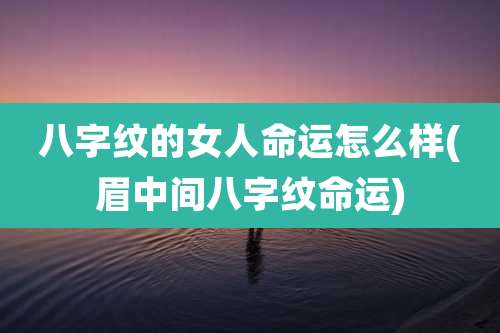 八字纹的女人命运怎么样(眉中间八字纹命运)