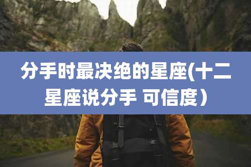 分手时最决绝的星座(十二星座说分手 可信度)