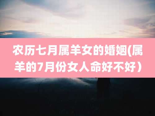 农历七月属羊女的婚姻(属羊的7月份女人命好不好）