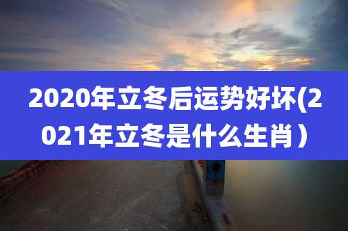 2020年立冬后运势好坏(2021年立冬是什么生肖)
