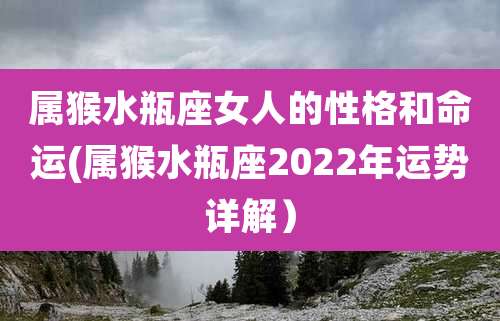 属猴水瓶座女人的性格和命运(属猴水瓶座2022年运势详解)