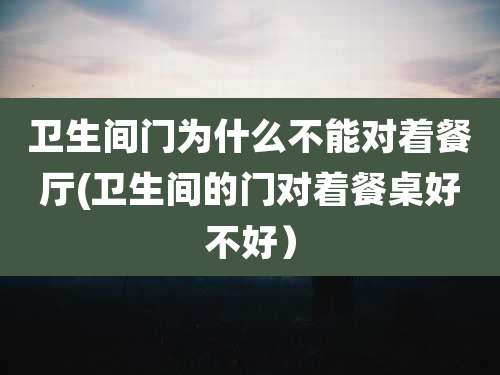 卫生间门为什么不能对着餐厅(卫生间的门对着餐桌好不好）